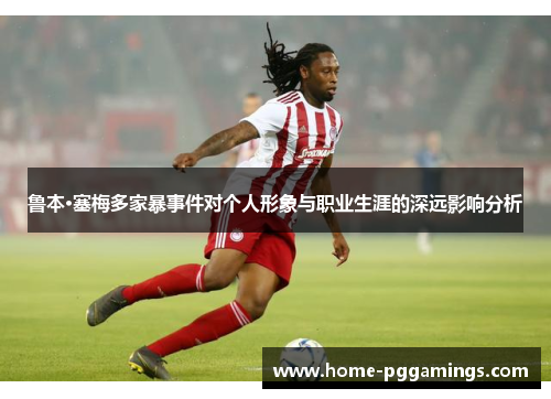 鲁本·塞梅多家暴事件对个人形象与职业生涯的深远影响分析