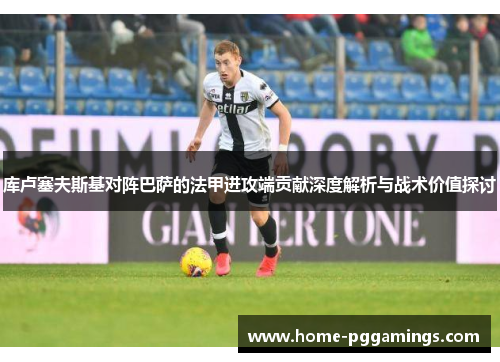 库卢塞夫斯基对阵巴萨的法甲进攻端贡献深度解析与战术价值探讨