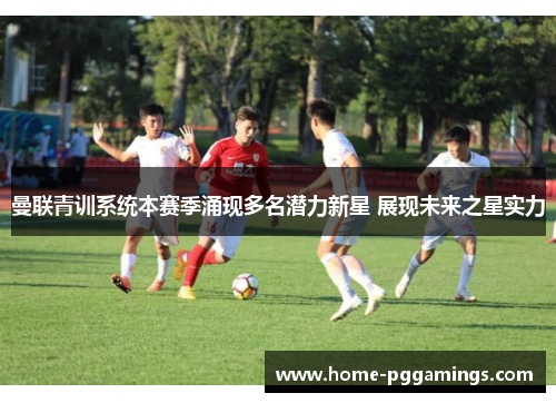 曼联青训系统本赛季涌现多名潜力新星 展现未来之星实力