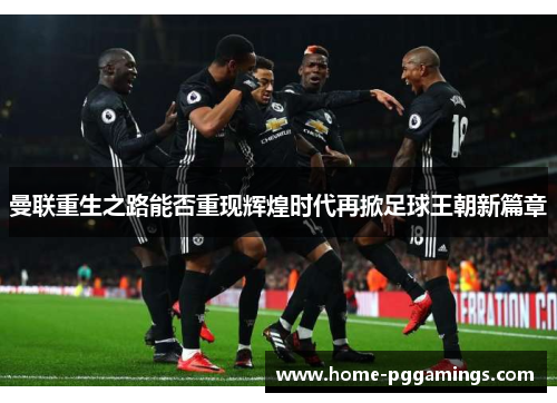 曼联重生之路能否重现辉煌时代再掀足球王朝新篇章