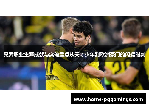 桑乔职业生涯成就与突破盘点从天才少年到欧洲豪门的闪耀时刻