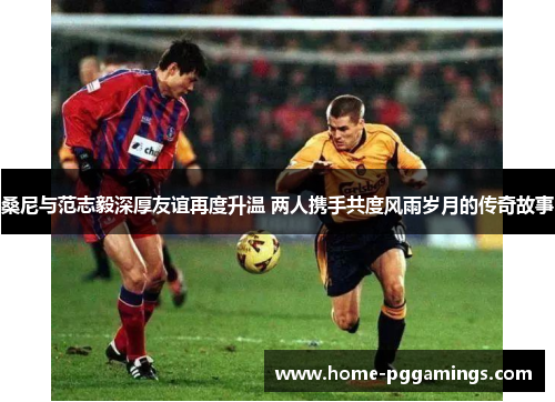 桑尼与范志毅深厚友谊再度升温 两人携手共度风雨岁月的传奇故事