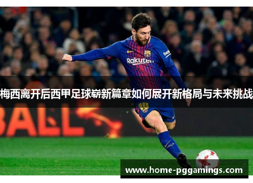 梅西离开后西甲足球崭新篇章如何展开新格局与未来挑战