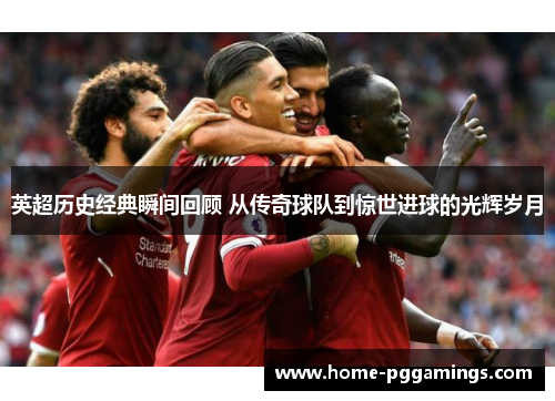 英超历史经典瞬间回顾 从传奇球队到惊世进球的光辉岁月 英超历史经典瞬间回顾 从传奇球队到惊世进球的光辉岁月